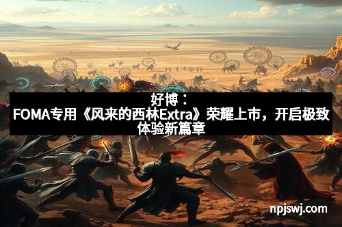 好博：FOMA专用《风来的西林Extra》荣耀上市，开启极致体验新篇章