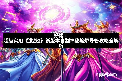 好博：超级实用《激战2》新版本自制神秘熔炉导管攻略全解析