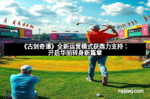 《古剑奇谭》全新运营模式获鼎力支持：开启华丽转身新篇章