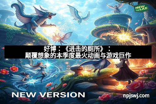 好博：《进击的厕所》：颠覆想象的本季度最火动画与游戏巨作