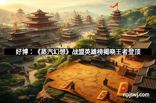 好博：《蒸汽幻想》战盟英雄榜揭晓王者登顶