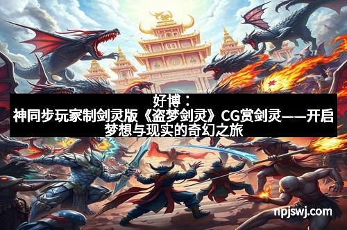 好博：神同步玩家制剑灵版《盗梦剑灵》CG赏剑灵——开启梦想与现实的奇幻之旅